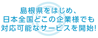 島根県をはじめ、日本全国どこの企業様でも 対応可能なサービスを開始！